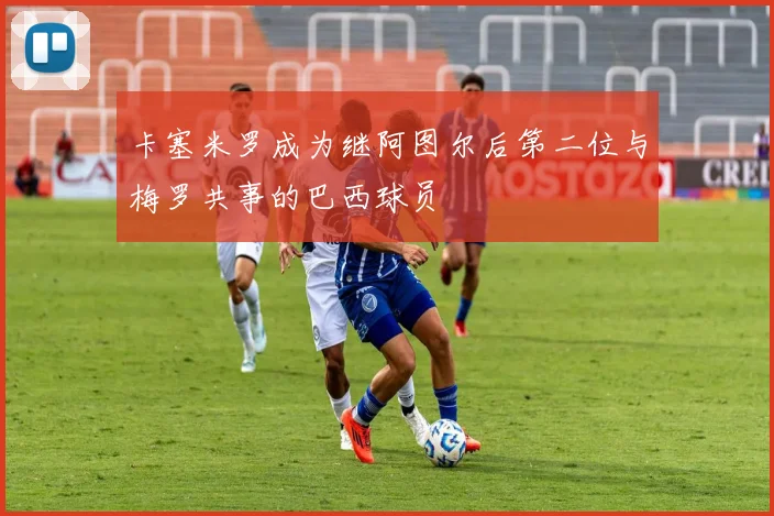 卡塞米罗成为继阿图尔后第二位与梅罗共事的巴西球员