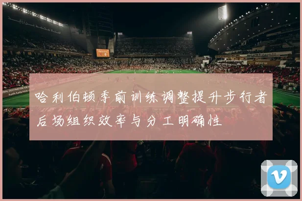 哈利伯顿季前训练调整提升步行者后场组织效率与分工明确性