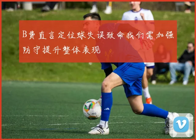 B费直言定位球失误致命我们需加强防守提升整体表现