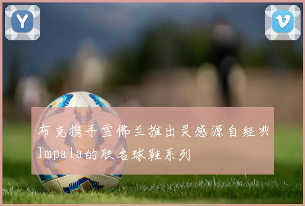 布克携手雪佛兰推出灵感源自经典Impala的联名球鞋系列
