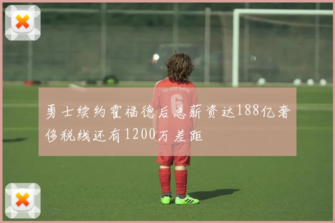 勇士续约霍福德后总薪资达188亿奢侈税线还有1200万差距